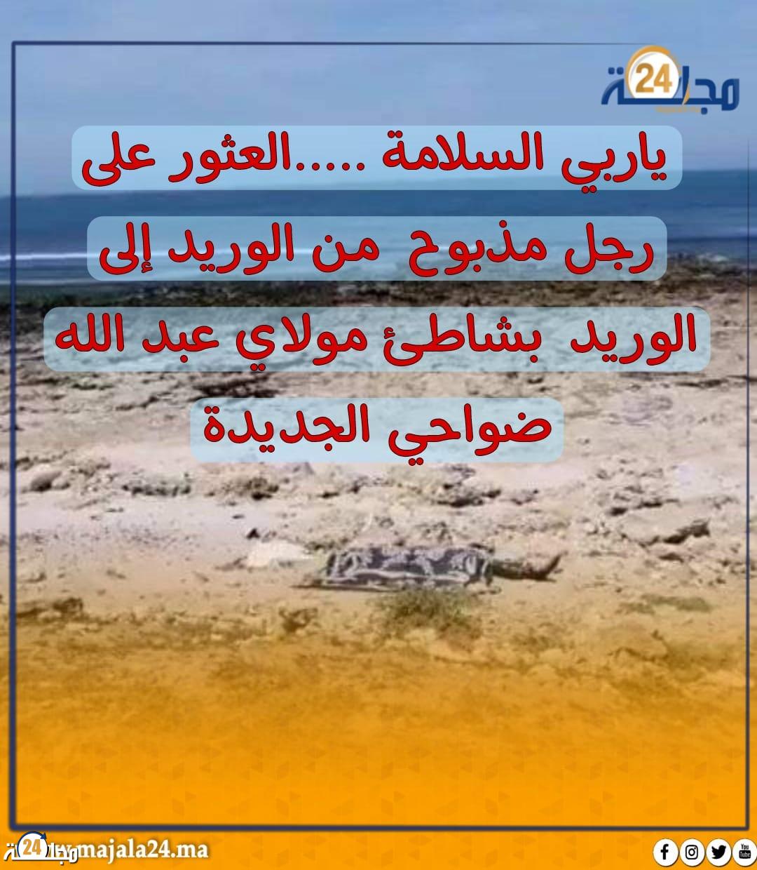 ياربي السلامة …..العثور على رجل مذبوح  من الوريد إلى الوريد  بشاطئ مولاي عبد الله ضواحي الجديدة