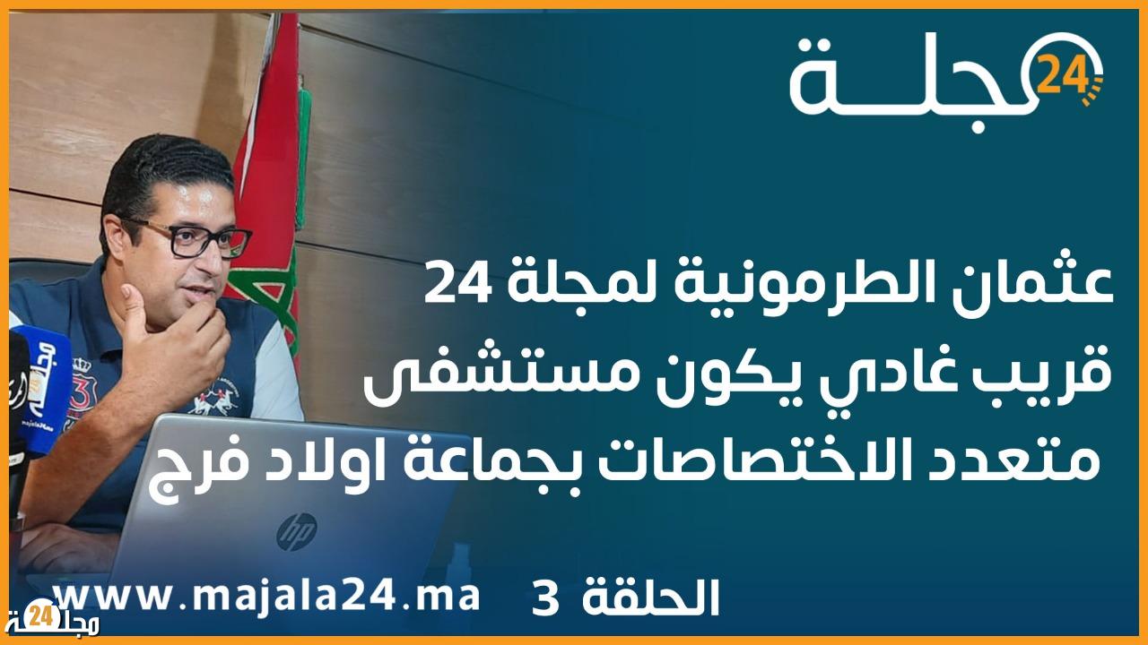 عثمان الطرمونية لمجلة 24 “قريبا سيتم إنشاء مستشفى متعدد الاختصاصات باولاد فرج”