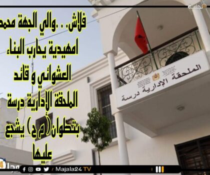 قائد الملحقة الإدارية درسة بتطوان المنقل لورزازات (م ح ) نموذج للعشوائية و تشجيع البناء العشوائي ضدا في تعليمات الوالي امهيدية
