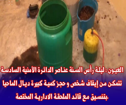 العيون : ليلة رأس السنة عناصر الدائرة الأمنية السادسة تتمكن من إيقاف شخص و حجز كمية كبيرة ديال الماحيا بتنسيق مع قائد الملحقة الادارية المختصة.