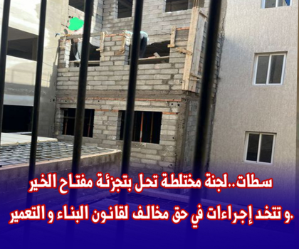 سطات..لجنة مختلطة تحل بتجزئة مفتاح الخير و تتخد إجراءات في حق مخالف لقانون البناء و التعمير