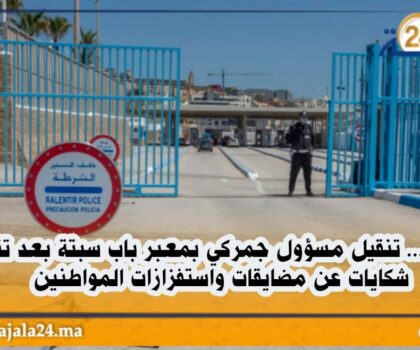 عاجل … تنقيل مسؤول جمركي بمعبر باب سبتة بعد تقاطر شكايات عن مضايقات واستفزازات المواطنين