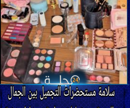 سلامة مستحضرات التجميل بين الجمال والصحة: مسؤوليات وطنية ومخاطر خفية