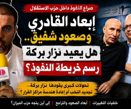 إبعاد القادري وصعود شفيق.. هل يعيد نزار بركة رسم خريطة النفوذ داخل حزب الاستقلال؟