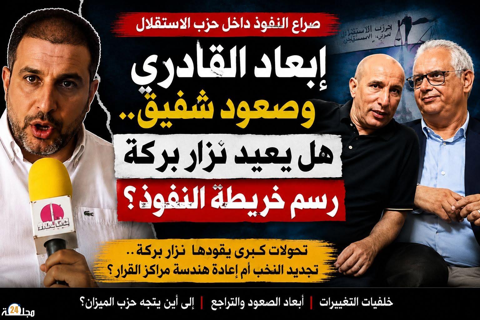 إبعاد القادري وصعود شفيق.. هل يعيد نزار بركة رسم خريطة النفوذ داخل حزب الاستقلال؟